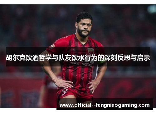 胡尔克饮酒哲学与队友饮水行为的深刻反思与启示