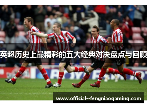 英超历史上最精彩的五大经典对决盘点与回顾 英超历史上最精彩的五大经典对决盘点与回顾