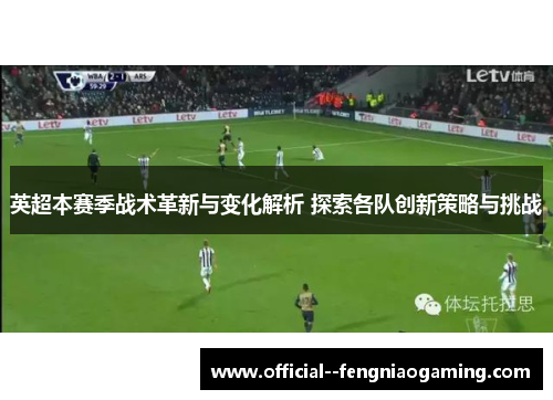 英超本赛季战术革新与变化解析 探索各队创新策略与挑战 英超本赛季战术革新与变化解析 探索各队创新策略与挑战