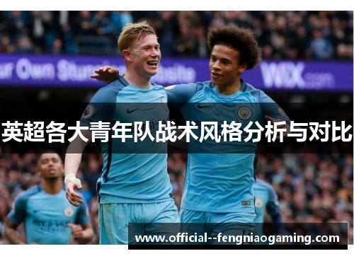 英超各大青年队战术风格分析与对比 英超各大青年队战术风格分析与对比