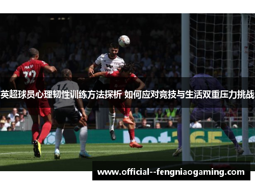 英超球员心理韧性训练方法探析 如何应对竞技与生活双重压力挑战