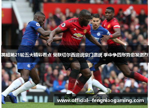 英超第21轮五大精彩看点 曼联切尔西迎战豪门激战 季中争四形势愈发激烈