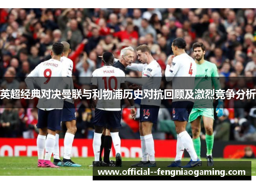 英超经典对决曼联与利物浦历史对抗回顾及激烈竞争分析 英超经典对决曼联与利物浦历史对抗回顾及激烈竞争分析