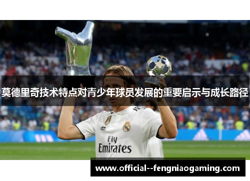 莫德里奇技术特点对青少年球员发展的重要启示与成长路径 莫德里奇技术特点对青少年球员发展的重要启示与成长路径