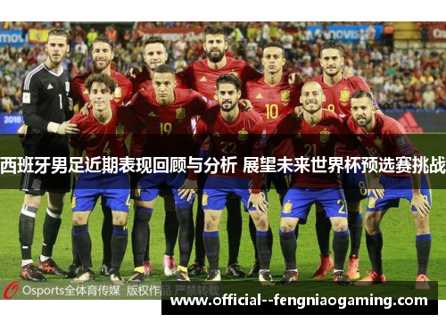 西班牙男足近期表现回顾与分析 展望未来世界杯预选赛挑战