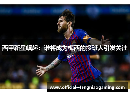 西甲新星崛起：谁将成为梅西的接班人引发关注