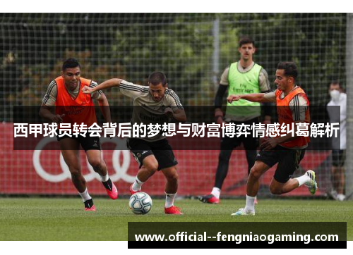 西甲球员转会背后的梦想与财富博弈情感纠葛解析