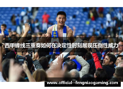 西甲锋线三重奏如何在决定性时刻展现压倒性威力