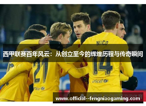 西甲联赛百年风云：从创立至今的辉煌历程与传奇瞬间