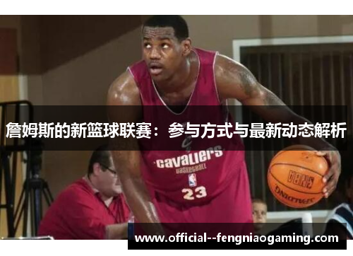詹姆斯的新篮球联赛:参与方式与最新动态解析 詹姆斯的新篮球联赛:参与方式与最新动态解析
