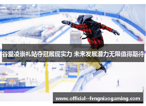 谷爱凌崇礼站夺冠展现实力 未来发展潜力无限值得期待