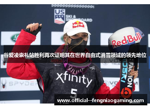 谷爱凌崇礼站胜利再次证明其在世界自由式滑雪领域的领先地位 谷爱凌崇礼站胜利再次证明其在世界自由式滑雪领域的领先地位