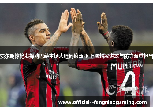 费尔明惊艳发挥助巴萨主场大胜瓦伦西亚 上演精彩进攻与防守双重担当 费尔明惊艳发挥助巴萨主场大胜瓦伦西亚 上演精彩进攻与防守双重担当