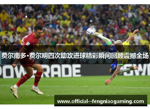 费尔南多·费尔明四次助攻进球精彩瞬间回顾震撼全场 费尔南多·费尔明四次助攻进球精彩瞬间回顾震撼全场