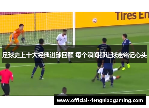 足球史上十大经典进球回顾 每个瞬间都让球迷铭记心头 足球史上十大经典进球回顾 每个瞬间都让球迷铭记心头