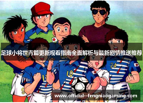 足球小将世青篇更新观看指南全面解析与最新剧情推送推荐 足球小将世青篇更新观看指南全面解析与最新剧情推送推荐