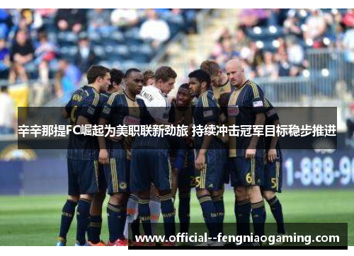 辛辛那提FC崛起为美职联新劲旅 持续冲击冠军目标稳步推进 辛辛那提FC崛起为美职联新劲旅 持续冲击冠军目标稳步推进