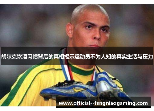 胡尔克饮酒习惯背后的真相揭示运动员不为人知的真实生活与压力