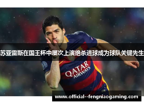 苏亚雷斯在国王杯中屡次上演绝杀进球成为球队关键先生 苏亚雷斯在国王杯中屡次上演绝杀进球成为球队关键先生