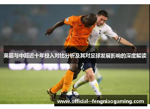 英超与中超近十年投入对比分析及其对足球发展影响的深度解读 英超与中超近十年投入对比分析及其对足球发展影响的深度解读