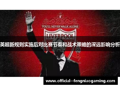 英超新规则实施后对比赛节奏和战术策略的深远影响分析 英超新规则实施后对比赛节奏和战术策略的深远影响分析