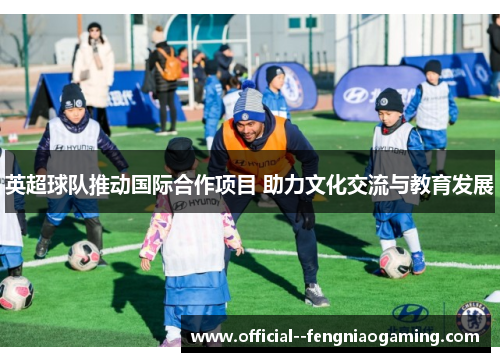 英超球队推动国际合作项目 助力文化交流与教育发展