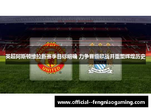 英超阿斯顿维拉新赛季目标明确 力争晋级欧战并重塑辉煌历史