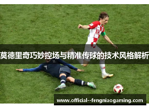 莫德里奇巧妙控场与精准传球的技术风格解析