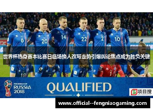 世界杯热身赛本比赛日临场换人改写走势引爆舆论焦点成为胜负关键