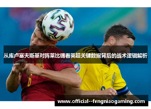 从库卢塞夫斯基对阵莱比锡看英超关键数据背后的战术逻辑解析