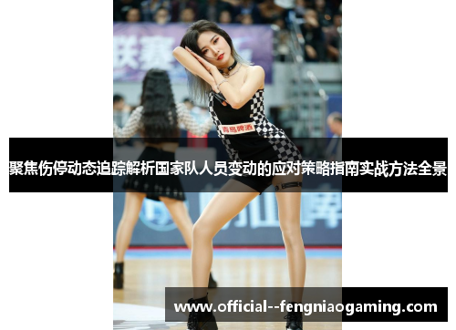 聚焦伤停动态追踪解析国家队人员变动的应对策略指南实战方法全景