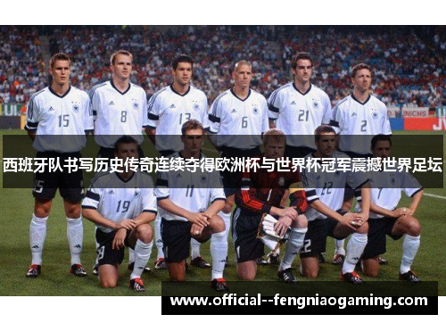 西班牙队书写历史传奇连续夺得欧洲杯与世界杯冠军震撼世界足坛 西班牙队书写历史传奇连续夺得欧洲杯与世界杯冠军震撼世界足坛