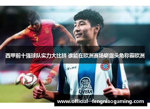 西甲前十强球队实力大比拼 谁能在欧洲赛场崭露头角称霸欧洲 西甲前十强球队实力大比拼 谁能在欧洲赛场崭露头角称霸欧洲