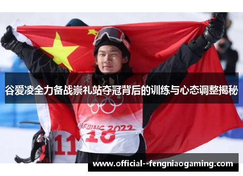 谷爱凌全力备战崇礼站夺冠背后的训练与心态调整揭秘 谷爱凌全力备战崇礼站夺冠背后的训练与心态调整揭秘