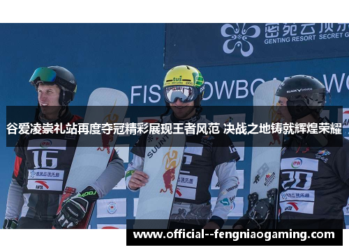 谷爱凌崇礼站再度夺冠精彩展现王者风范 决战之地铸就辉煌荣耀 谷爱凌崇礼站再度夺冠精彩展现王者风范 决战之地铸就辉煌荣耀
