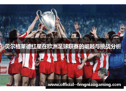 贝尔格莱德红星在欧洲足球联赛的崛起与挑战分析 贝尔格莱德红星在欧洲足球联赛的崛起与挑战分析
