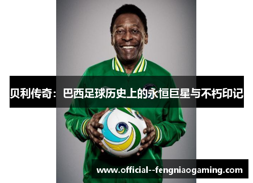 贝利传奇：巴西足球历史上的永恒巨星与不朽印记