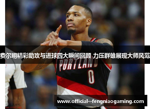 费尔明精彩助攻与进球四大瞬间回顾 力压群雄展现大师风范 费尔明精彩助攻与进球四大瞬间回顾 力压群雄展现大师风范