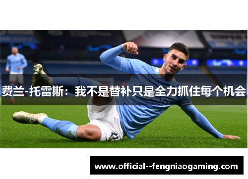 费兰-托雷斯：我不是替补只是全力抓住每个机会