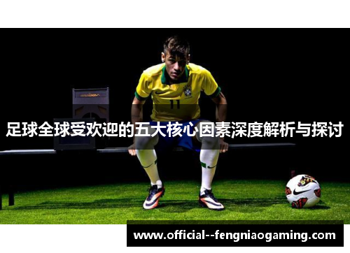足球全球受欢迎的五大核心因素深度解析与探讨 足球全球受欢迎的五大核心因素深度解析与探讨