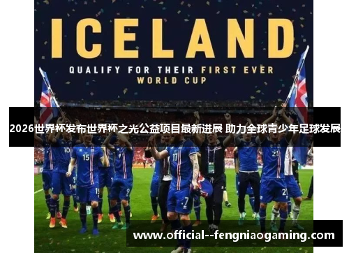 2026世界杯发布世界杯之光公益项目最新进展 助力全球青少年足球发展