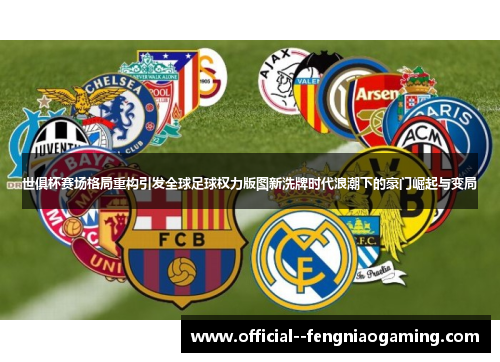 世俱杯赛场格局重构引发全球足球权力版图新洗牌时代浪潮下的豪门崛起与变局 世俱杯赛场格局重构引发全球足球权力版图新洗牌时代浪潮下的豪门崛起与变局