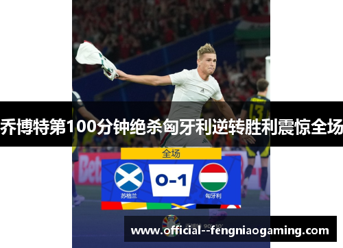 乔博特第100分钟绝杀匈牙利逆转胜利震惊全场