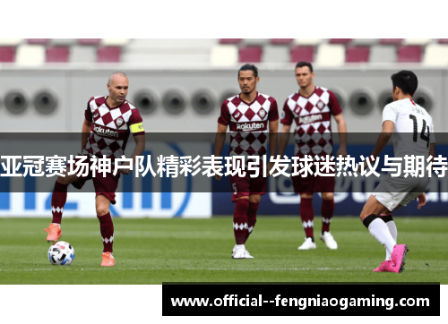 亚冠赛场神户队精彩表现引发球迷热议与期待