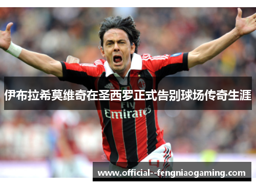 伊布拉希莫维奇在圣西罗正式告别球场传奇生涯 伊布拉希莫维奇在圣西罗正式告别球场传奇生涯