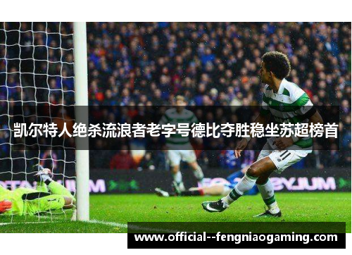 凯尔特人绝杀流浪者老字号德比夺胜稳坐苏超榜首 凯尔特人绝杀流浪者老字号德比夺胜稳坐苏超榜首