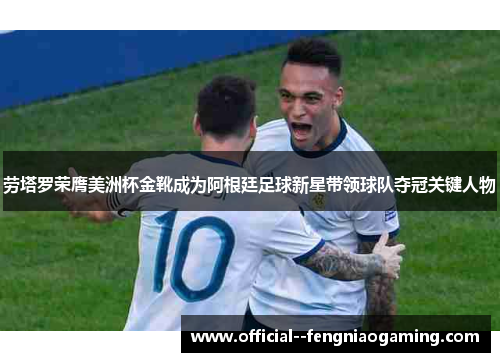 劳塔罗荣膺美洲杯金靴成为阿根廷足球新星带领球队夺冠关键人物