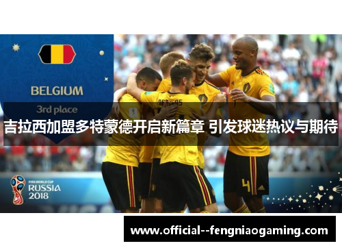 吉拉西加盟多特蒙德开启新篇章 引发球迷热议与期待 吉拉西加盟多特蒙德开启新篇章 引发球迷热议与期待