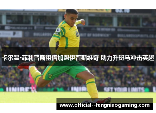 卡尔温·菲利普斯租借加盟伊普斯维奇 助力升班马冲击英超