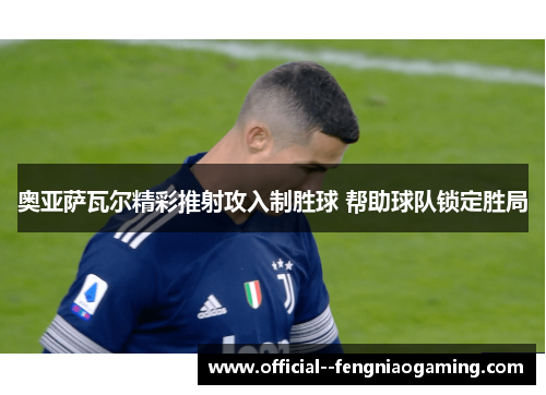 奥亚萨瓦尔精彩推射攻入制胜球 帮助球队锁定胜局